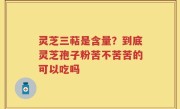 灵芝三萜是含量?到底灵芝孢子粉苦不苦苦的可以吃吗