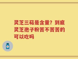 灵芝三萜是含量？到底灵芝孢子粉苦不苦苦的可以吃吗