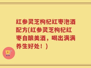 红参灵芝枸杞红枣泡酒配方(红参灵芝枸杞红枣自酿美酒，喝出满满养生好处！)