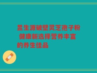 昱生源破壁灵芝孢子粉 健康新选择营养丰富的养生佳品