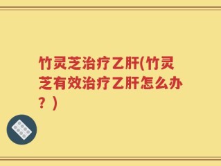 竹灵芝治疗乙肝(竹灵芝有效治疗乙肝怎么办？)