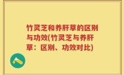 竹灵芝和养肝草的区别与功效(竹灵芝与养肝草：区别、功效对比)