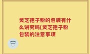 灵芝孢子粉的包装有什么讲究吗(灵芝孢子粉包装的注意事项
