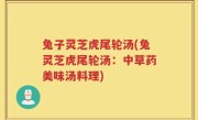 兔子灵芝虎尾轮汤(兔灵芝虎尾轮汤：中草药美味汤料理)