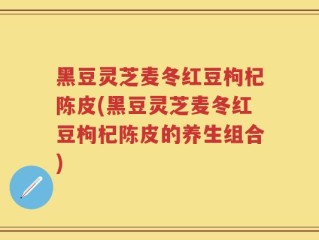 黑豆灵芝麦冬红豆枸杞陈皮(黑豆灵芝麦冬红豆枸杞陈皮的养生组合)