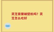 灵芝需要破壁机吗？灵芝怎么吃好