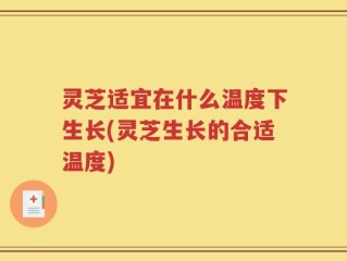 灵芝适宜在什么温度下生长(灵芝生长的合适温度)