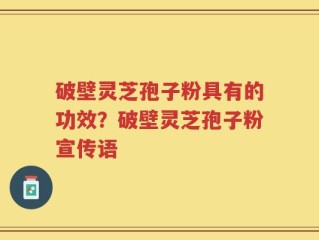 破壁灵芝孢子粉具有的功效？破壁灵芝孢子粉宣传语
