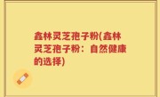 鑫林灵芝孢子粉(鑫林灵芝孢子粉：自然健康的选择)