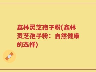 鑫林灵芝孢子粉(鑫林灵芝孢子粉：自然健康的选择)