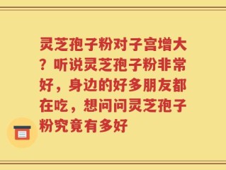 灵芝孢子粉对子宫增大？听说灵芝孢子粉非常好，身边的好多朋友都在吃，想问问灵芝孢子粉究竟有多好