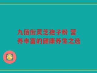 九佰街灵芝孢子粉 营养丰富的健康养生之选