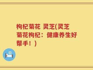 枸杞菊花 灵芝(灵芝菊花枸杞：健康养生好帮手！)