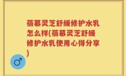 蓓慕灵芝舒缓修护水乳怎么样(蓓慕灵芝舒缓修护水乳使用心得分享)