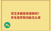 灵芝多糖容易提取吗？养生壶萃取功能怎么用