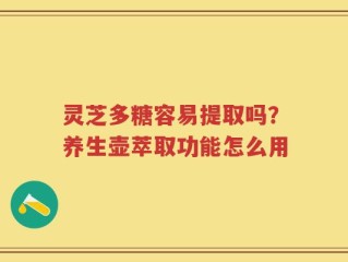 灵芝多糖容易提取吗？养生壶萃取功能怎么用