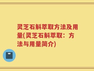 灵芝石斛萃取方法及用量(灵芝石斛萃取：方法与用量简介)