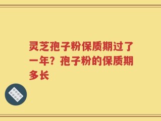 灵芝孢子粉保质期过了一年？孢子粉的保质期多长