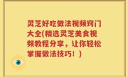 灵芝好吃做法视频窍门大全(精选灵芝美食视频教程分享，让你轻松掌握做法技巧！)