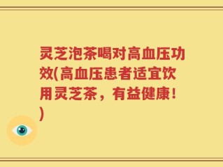 灵芝泡茶喝对高血压功效(高血压患者适宜饮用灵芝茶，有益健康！)