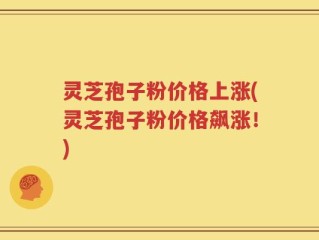 灵芝孢子粉价格上涨(灵芝孢子粉价格飙涨！)