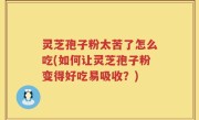 灵芝孢子粉太苦了怎么吃(如何让灵芝孢子粉变得好吃易吸收？)
