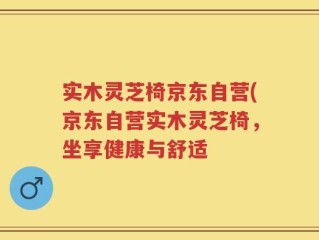 实木灵芝椅京东自营(京东自营实木灵芝椅，坐享健康与舒适