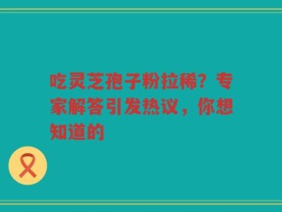 吃灵芝孢子粉拉稀？专家解答引发热议，你想知道的