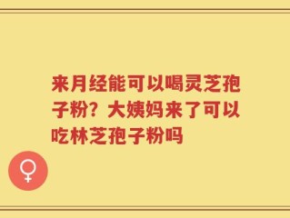来月经能可以喝灵芝孢子粉？大姨妈来了可以吃林芝孢子粉吗