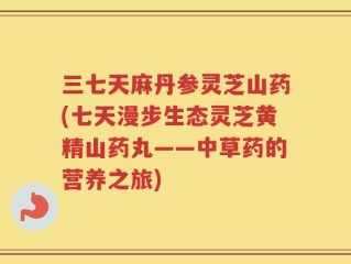 三七天麻丹参灵芝山药(七天漫步生态灵芝黄精山药丸——中草药的营养之旅)