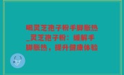喝灵芝孢子粉手脚胀热_灵芝孢子粉：缓解手脚胀热，提升健康体验