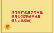 灵芝修护水用法与用量是多少(灵芝修护水用量与方法详解)