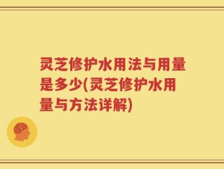 灵芝修护水用法与用量是多少(灵芝修护水用量与方法详解)