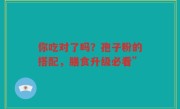 你吃对了吗？孢子粉的搭配，膳食升级必看”