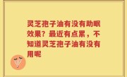 灵芝孢子油有没有助眠效果？最近有点累，不知道灵芝孢子油有没有用呢
