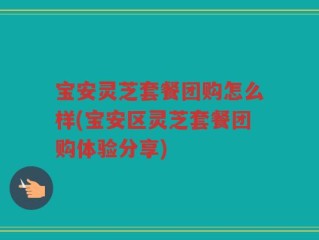 宝安灵芝套餐团购怎么样(宝安区灵芝套餐团购体验分享)