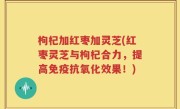 枸杞加红枣加灵芝(红枣灵芝与枸杞合力，提高免疫抗氧化效果！)