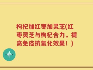 枸杞加红枣加灵芝(红枣灵芝与枸杞合力，提高免疫抗氧化效果！)
