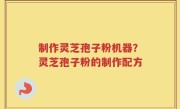 制作灵芝孢子粉机器？灵芝孢子粉的制作配方