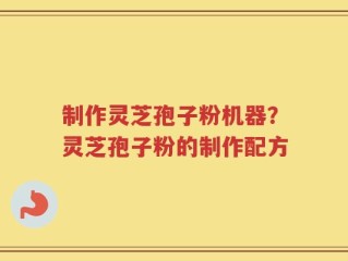 制作灵芝孢子粉机器？灵芝孢子粉的制作配方