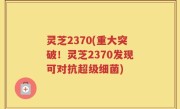 灵芝2370(重大突破！灵芝2370发现可对抗超级细菌)