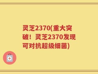 灵芝2370(重大突破！灵芝2370发现可对抗超级细菌)