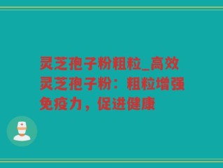 灵芝孢子粉粗粒_高效灵芝孢子粉：粗粒增强免疫力，促进健康