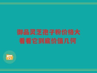御品灵芝孢子粉价格大 看看它到底价值几何