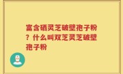 富含硒灵芝破壁孢子粉？什么叫双芝灵芝破壁孢子粉