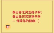 泰山赤芝灵芝孢子粉(泰山赤芝灵芝孢子粉 — 保障你的健康！)