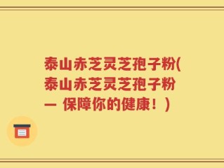 泰山赤芝灵芝孢子粉(泰山赤芝灵芝孢子粉 — 保障你的健康！)