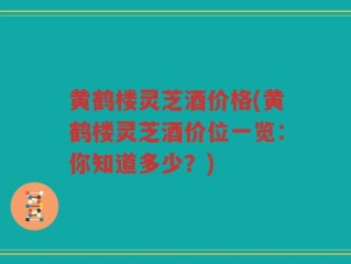 黄鹤楼灵芝酒价格(黄鹤楼灵芝酒价位一览：你知道多少？)