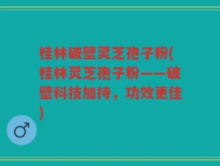 桂林破壁灵芝孢子粉(桂林灵芝孢子粉——破壁科技加持，功效更佳)