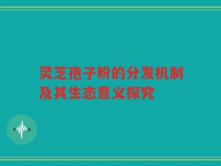 灵芝孢子粉的分发机制及其生态意义探究